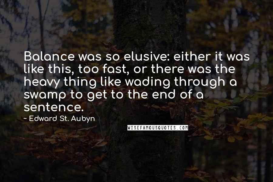 Edward St. Aubyn Quotes: Balance was so elusive: either it was like this, too fast, or there was the heavy thing like wading through a swamp to get to the end of a sentence.