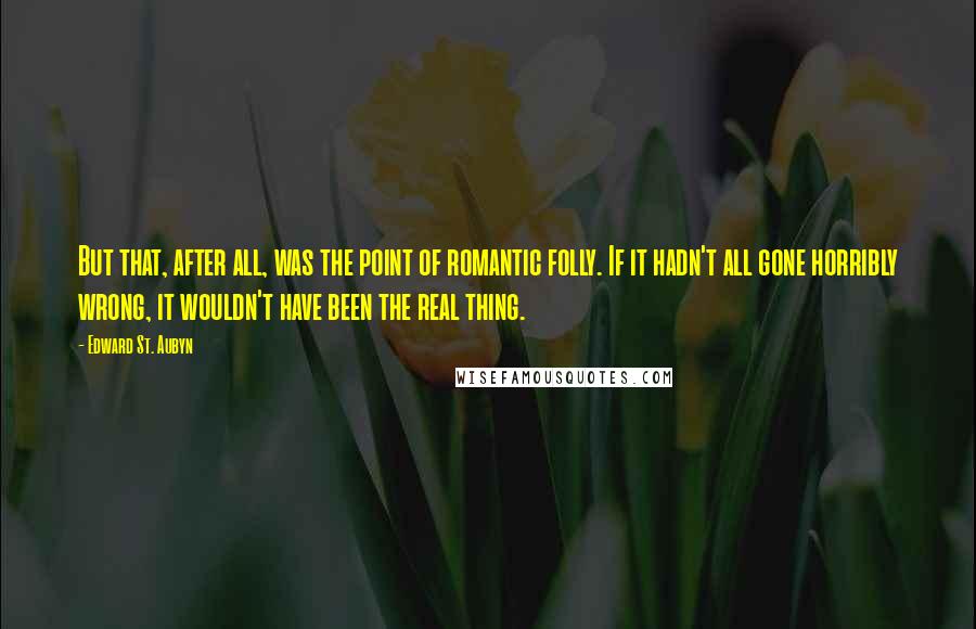 Edward St. Aubyn Quotes: But that, after all, was the point of romantic folly. If it hadn't all gone horribly wrong, it wouldn't have been the real thing.
