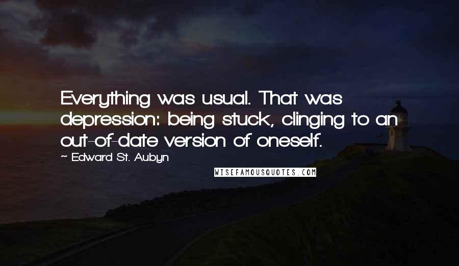 Edward St. Aubyn Quotes: Everything was usual. That was depression: being stuck, clinging to an out-of-date version of oneself.