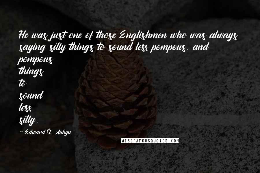 Edward St. Aubyn Quotes: He was just one of those Englishmen who was always saying silly things to sound less pompous, and pompous things to sound less silly.
