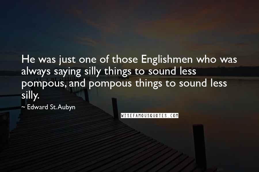 Edward St. Aubyn Quotes: He was just one of those Englishmen who was always saying silly things to sound less pompous, and pompous things to sound less silly.