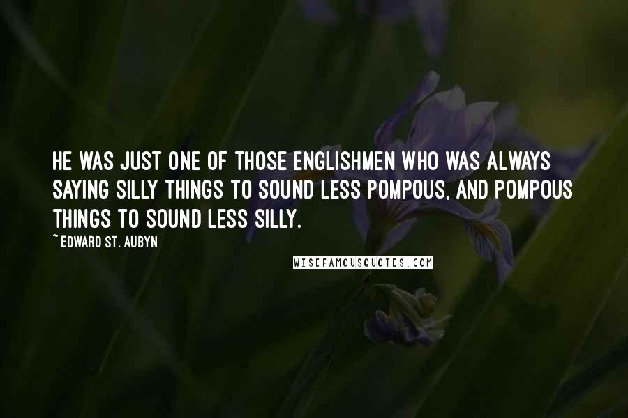 Edward St. Aubyn Quotes: He was just one of those Englishmen who was always saying silly things to sound less pompous, and pompous things to sound less silly.