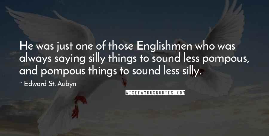 Edward St. Aubyn Quotes: He was just one of those Englishmen who was always saying silly things to sound less pompous, and pompous things to sound less silly.