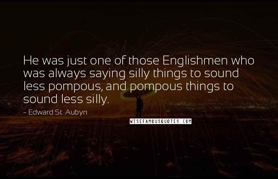 Edward St. Aubyn Quotes: He was just one of those Englishmen who was always saying silly things to sound less pompous, and pompous things to sound less silly.