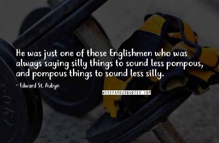 Edward St. Aubyn Quotes: He was just one of those Englishmen who was always saying silly things to sound less pompous, and pompous things to sound less silly.