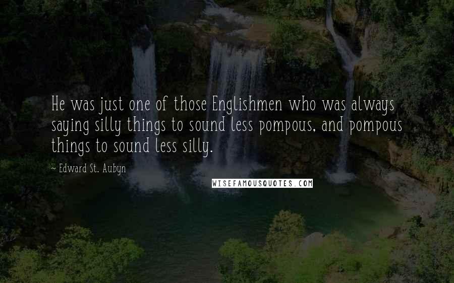 Edward St. Aubyn Quotes: He was just one of those Englishmen who was always saying silly things to sound less pompous, and pompous things to sound less silly.