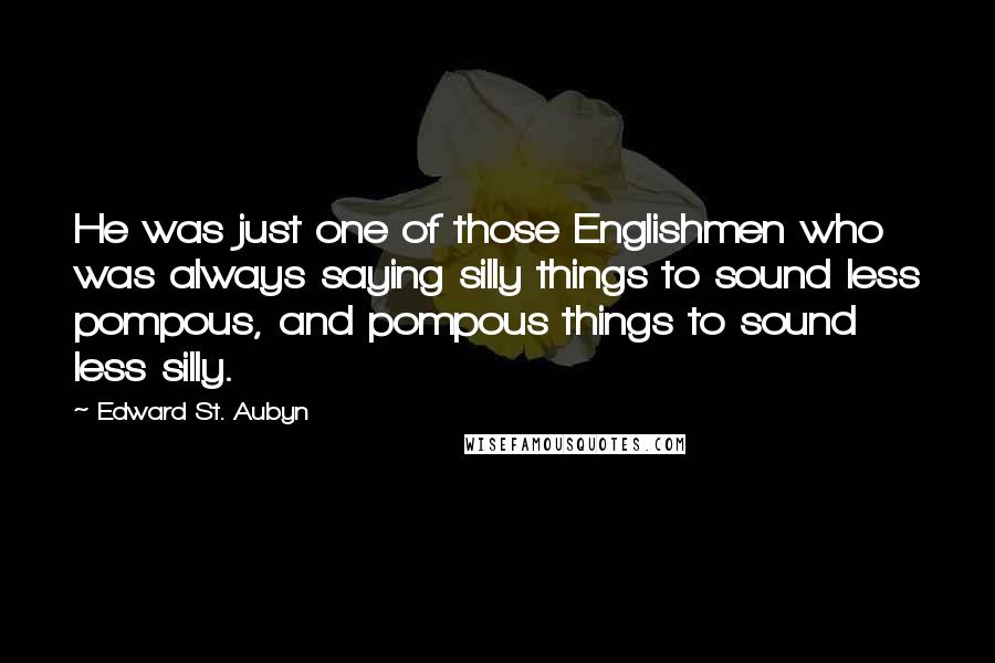 Edward St. Aubyn Quotes: He was just one of those Englishmen who was always saying silly things to sound less pompous, and pompous things to sound less silly.