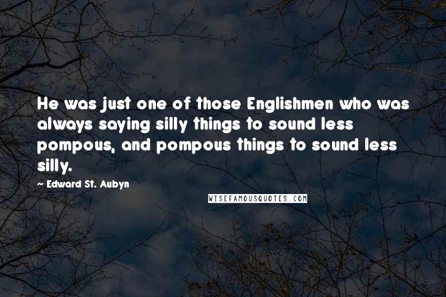 Edward St. Aubyn Quotes: He was just one of those Englishmen who was always saying silly things to sound less pompous, and pompous things to sound less silly.