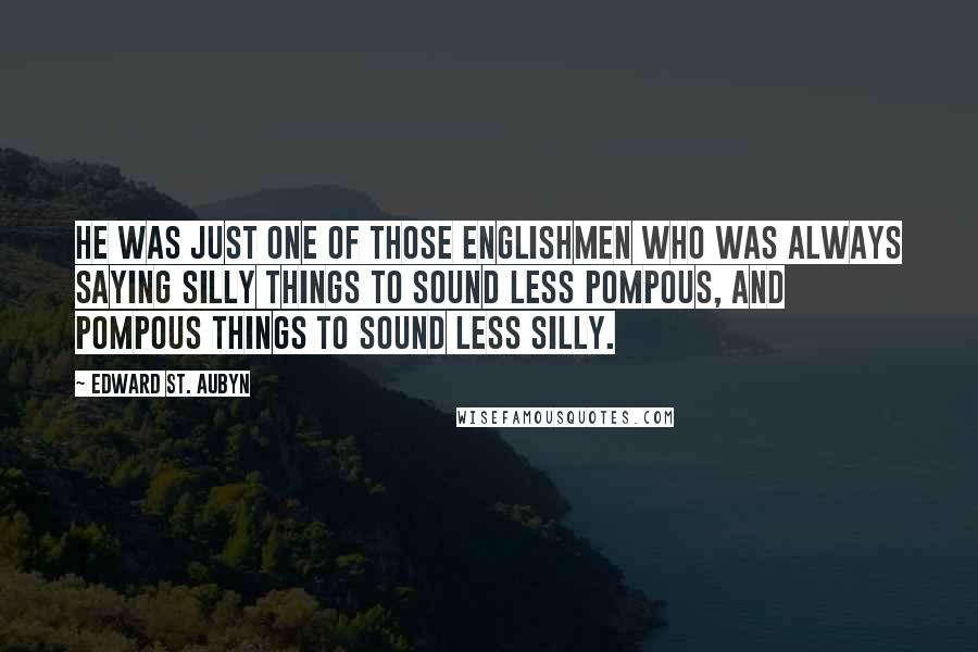 Edward St. Aubyn Quotes: He was just one of those Englishmen who was always saying silly things to sound less pompous, and pompous things to sound less silly.