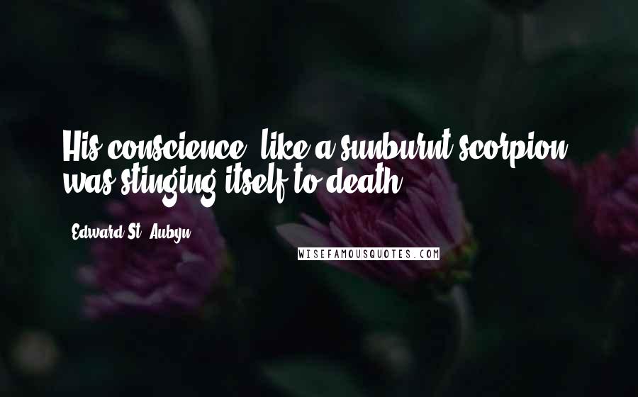 Edward St. Aubyn Quotes: His conscience, like a sunburnt scorpion, was stinging itself to death.