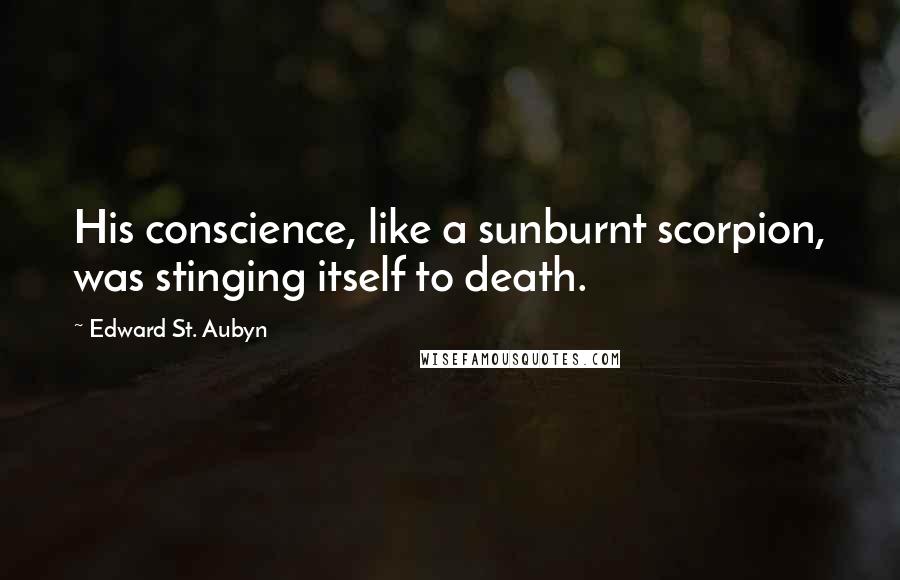 Edward St. Aubyn Quotes: His conscience, like a sunburnt scorpion, was stinging itself to death.