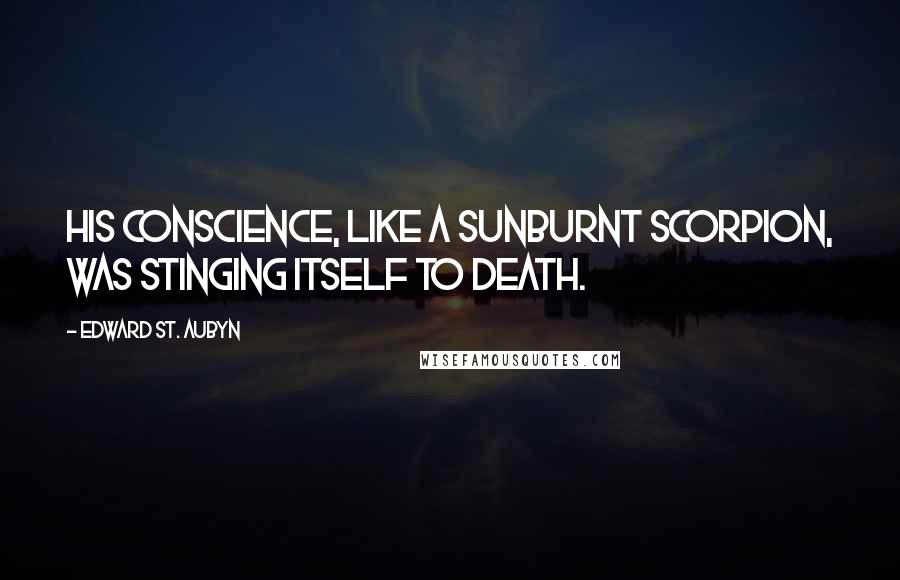 Edward St. Aubyn Quotes: His conscience, like a sunburnt scorpion, was stinging itself to death.