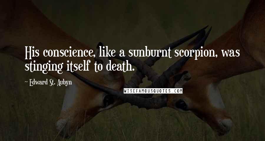 Edward St. Aubyn Quotes: His conscience, like a sunburnt scorpion, was stinging itself to death.