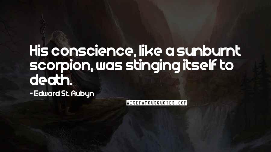 Edward St. Aubyn Quotes: His conscience, like a sunburnt scorpion, was stinging itself to death.