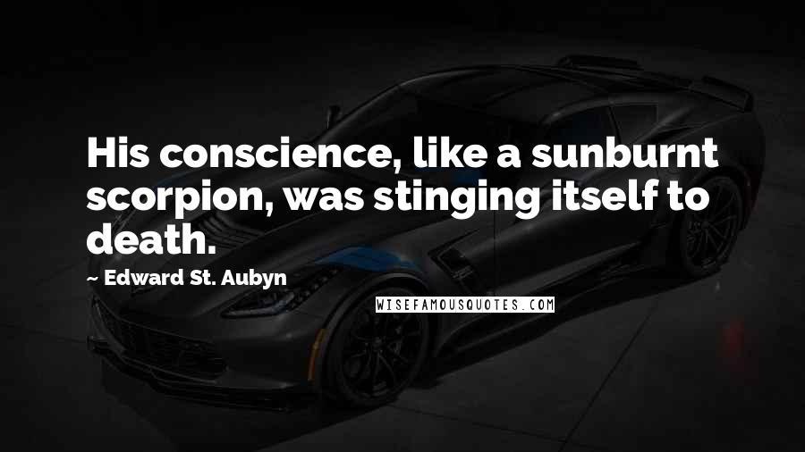 Edward St. Aubyn Quotes: His conscience, like a sunburnt scorpion, was stinging itself to death.