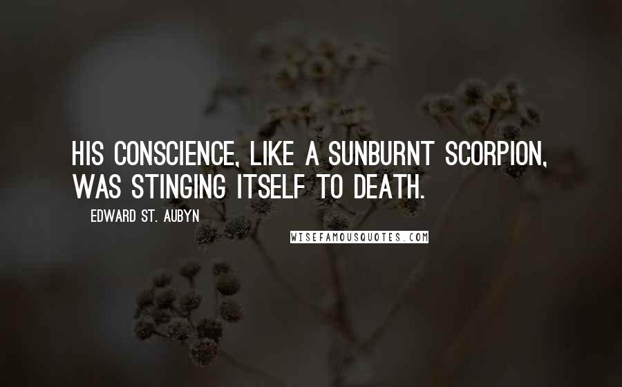 Edward St. Aubyn Quotes: His conscience, like a sunburnt scorpion, was stinging itself to death.