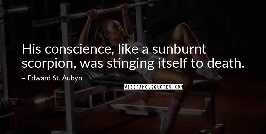 Edward St. Aubyn Quotes: His conscience, like a sunburnt scorpion, was stinging itself to death.