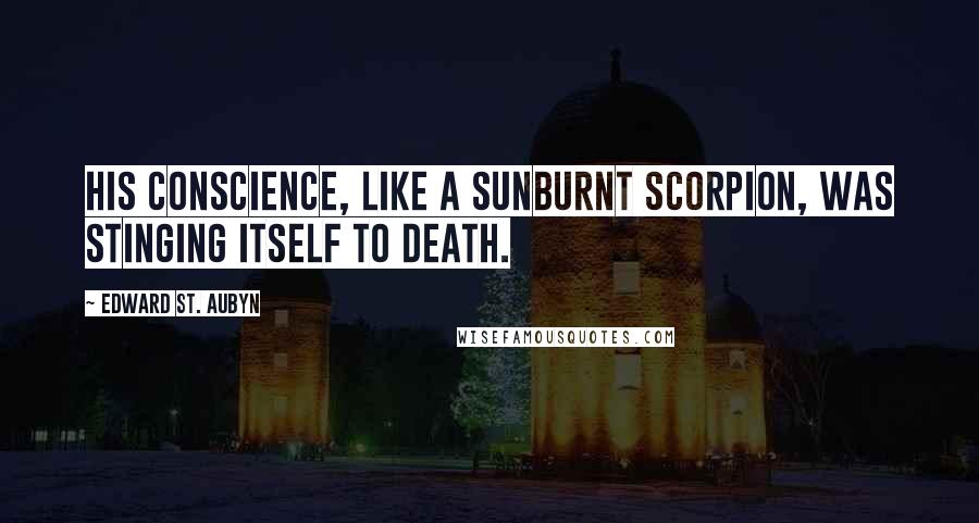 Edward St. Aubyn Quotes: His conscience, like a sunburnt scorpion, was stinging itself to death.