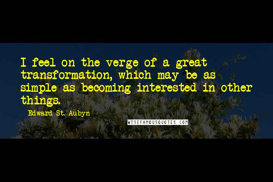 Edward St. Aubyn Quotes: I feel on the verge of a great transformation, which may be as simple as becoming interested in other things.