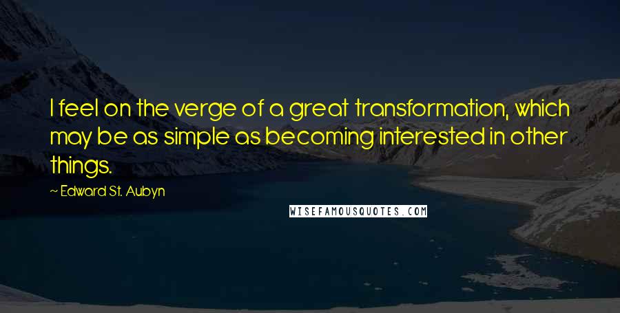 Edward St. Aubyn Quotes: I feel on the verge of a great transformation, which may be as simple as becoming interested in other things.