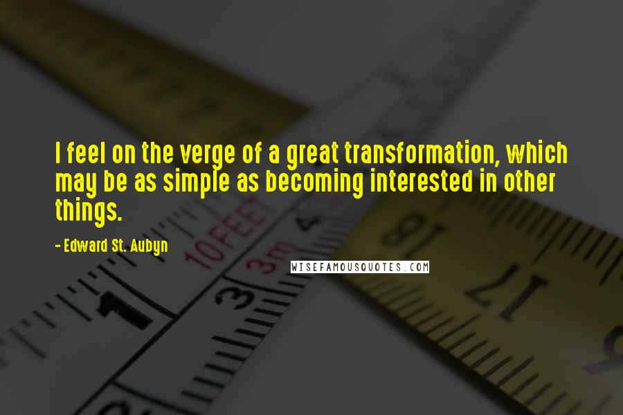 Edward St. Aubyn Quotes: I feel on the verge of a great transformation, which may be as simple as becoming interested in other things.
