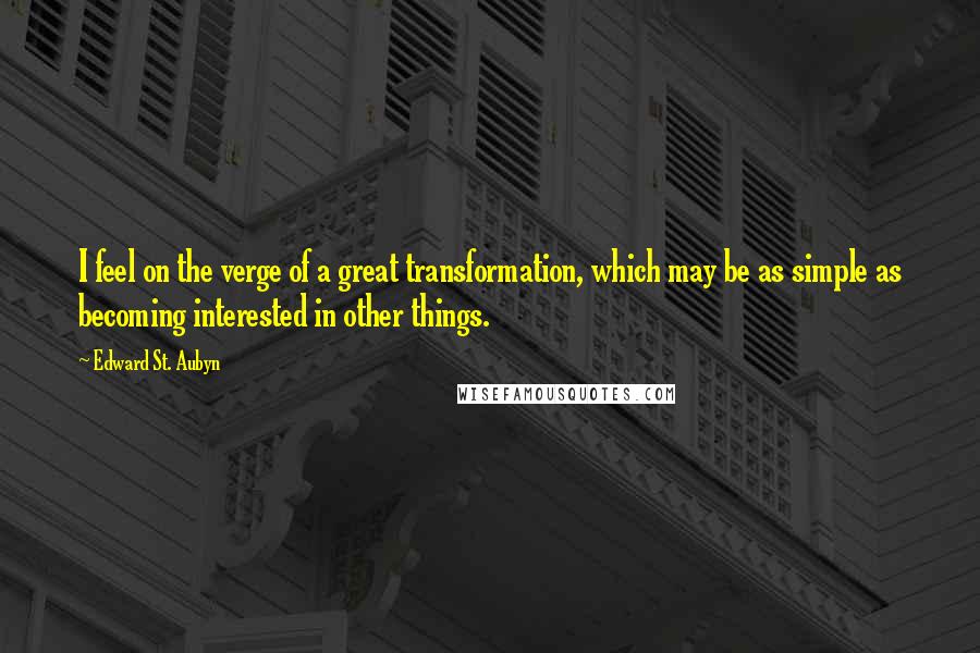 Edward St. Aubyn Quotes: I feel on the verge of a great transformation, which may be as simple as becoming interested in other things.