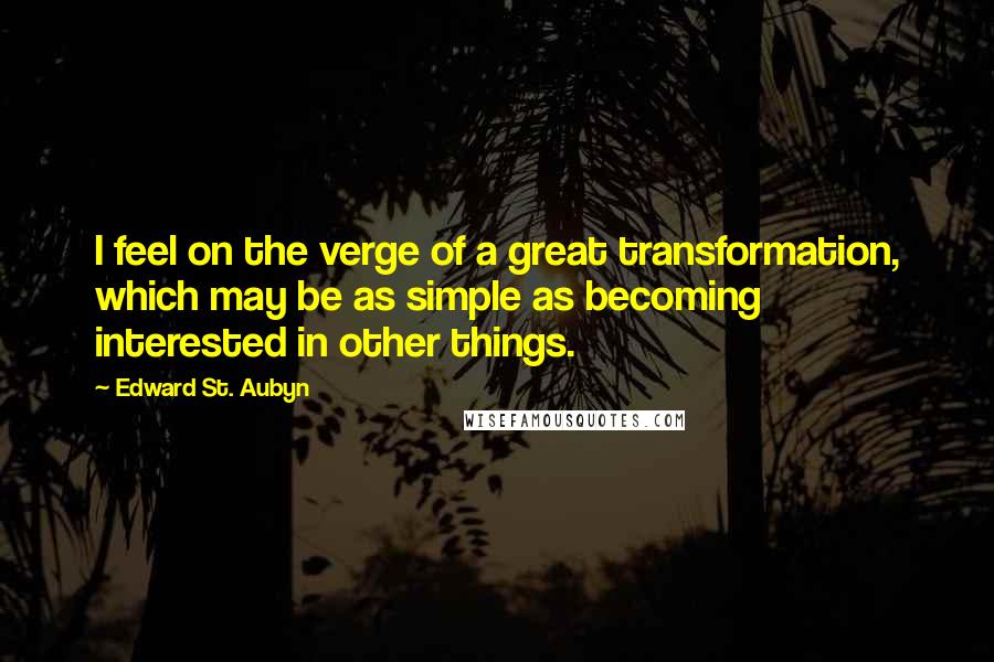Edward St. Aubyn Quotes: I feel on the verge of a great transformation, which may be as simple as becoming interested in other things.