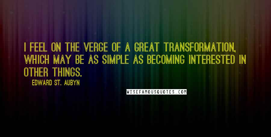 Edward St. Aubyn Quotes: I feel on the verge of a great transformation, which may be as simple as becoming interested in other things.
