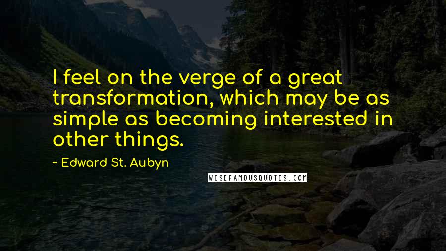Edward St. Aubyn Quotes: I feel on the verge of a great transformation, which may be as simple as becoming interested in other things.