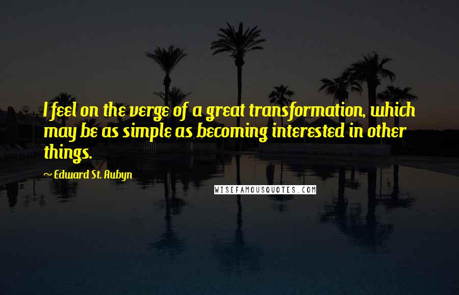 Edward St. Aubyn Quotes: I feel on the verge of a great transformation, which may be as simple as becoming interested in other things.