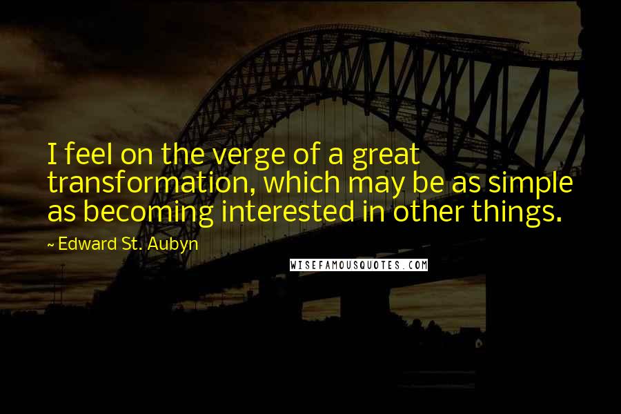 Edward St. Aubyn Quotes: I feel on the verge of a great transformation, which may be as simple as becoming interested in other things.