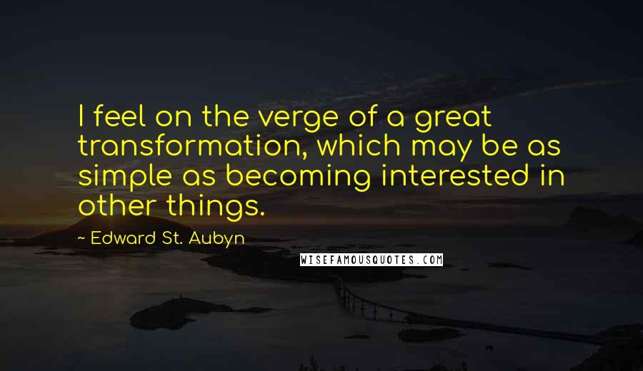 Edward St. Aubyn Quotes: I feel on the verge of a great transformation, which may be as simple as becoming interested in other things.
