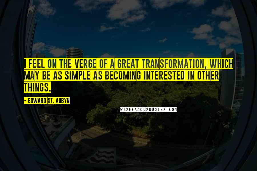 Edward St. Aubyn Quotes: I feel on the verge of a great transformation, which may be as simple as becoming interested in other things.