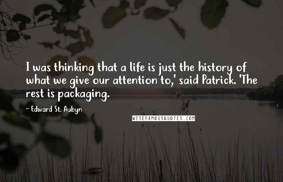 Edward St. Aubyn Quotes: I was thinking that a life is just the history of what we give our attention to,' said Patrick. 'The rest is packaging.