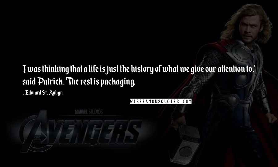 Edward St. Aubyn Quotes: I was thinking that a life is just the history of what we give our attention to,' said Patrick. 'The rest is packaging.
