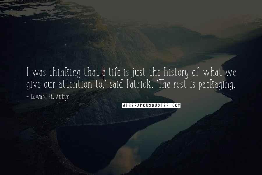 Edward St. Aubyn Quotes: I was thinking that a life is just the history of what we give our attention to,' said Patrick. 'The rest is packaging.