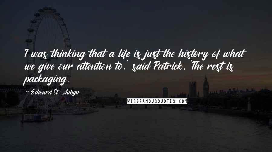 Edward St. Aubyn Quotes: I was thinking that a life is just the history of what we give our attention to,' said Patrick. 'The rest is packaging.