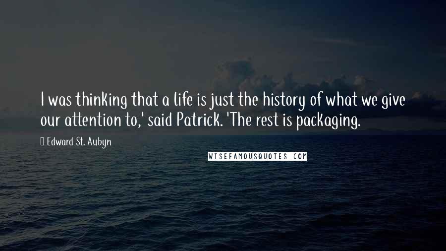 Edward St. Aubyn Quotes: I was thinking that a life is just the history of what we give our attention to,' said Patrick. 'The rest is packaging.