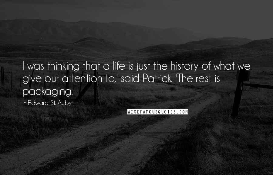 Edward St. Aubyn Quotes: I was thinking that a life is just the history of what we give our attention to,' said Patrick. 'The rest is packaging.