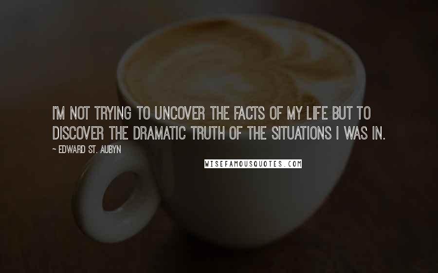 Edward St. Aubyn Quotes: I'm not trying to uncover the facts of my life but to discover the dramatic truth of the situations I was in.