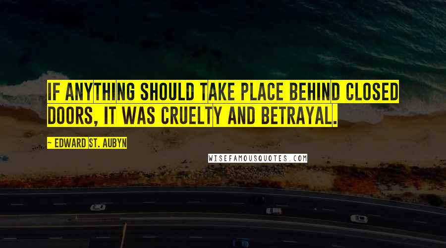 Edward St. Aubyn Quotes: If anything should take place behind closed doors, it was cruelty and betrayal.