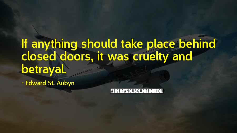 Edward St. Aubyn Quotes: If anything should take place behind closed doors, it was cruelty and betrayal.