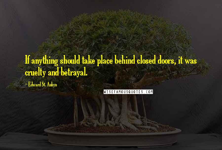 Edward St. Aubyn Quotes: If anything should take place behind closed doors, it was cruelty and betrayal.