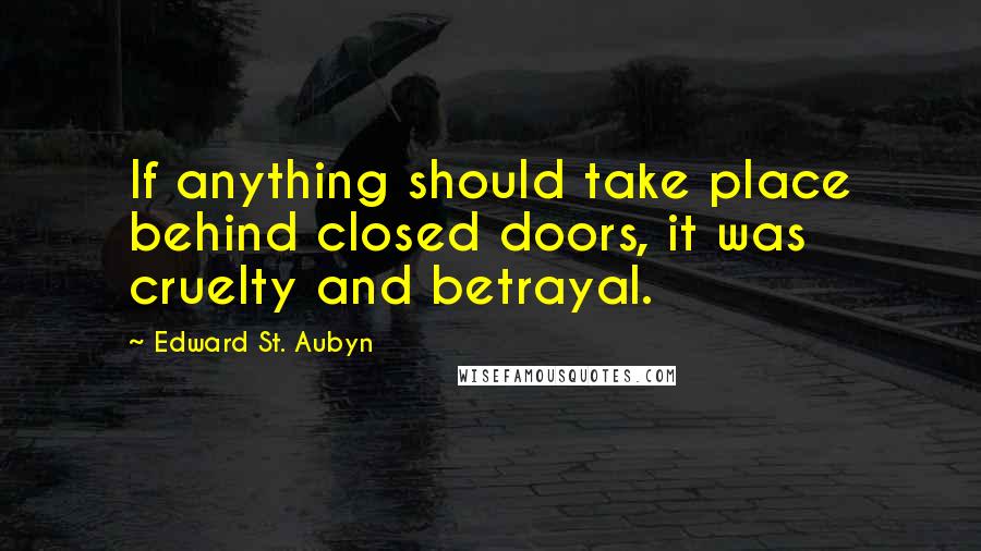 Edward St. Aubyn Quotes: If anything should take place behind closed doors, it was cruelty and betrayal.