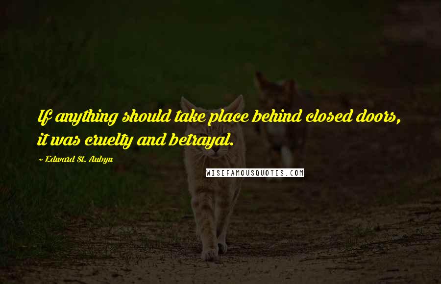 Edward St. Aubyn Quotes: If anything should take place behind closed doors, it was cruelty and betrayal.