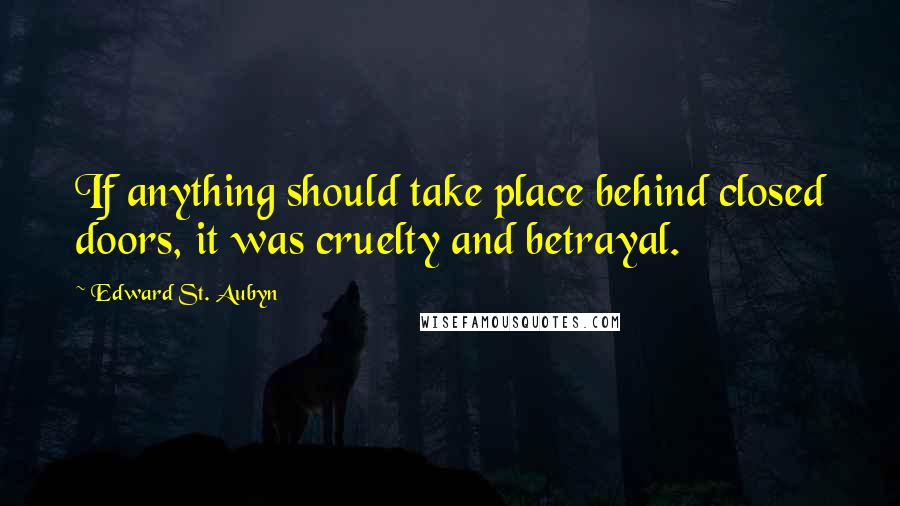 Edward St. Aubyn Quotes: If anything should take place behind closed doors, it was cruelty and betrayal.