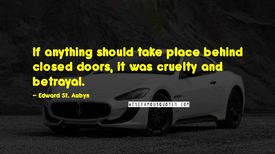 Edward St. Aubyn Quotes: If anything should take place behind closed doors, it was cruelty and betrayal.