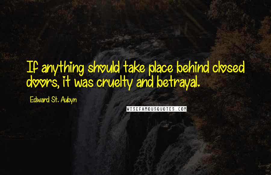 Edward St. Aubyn Quotes: If anything should take place behind closed doors, it was cruelty and betrayal.