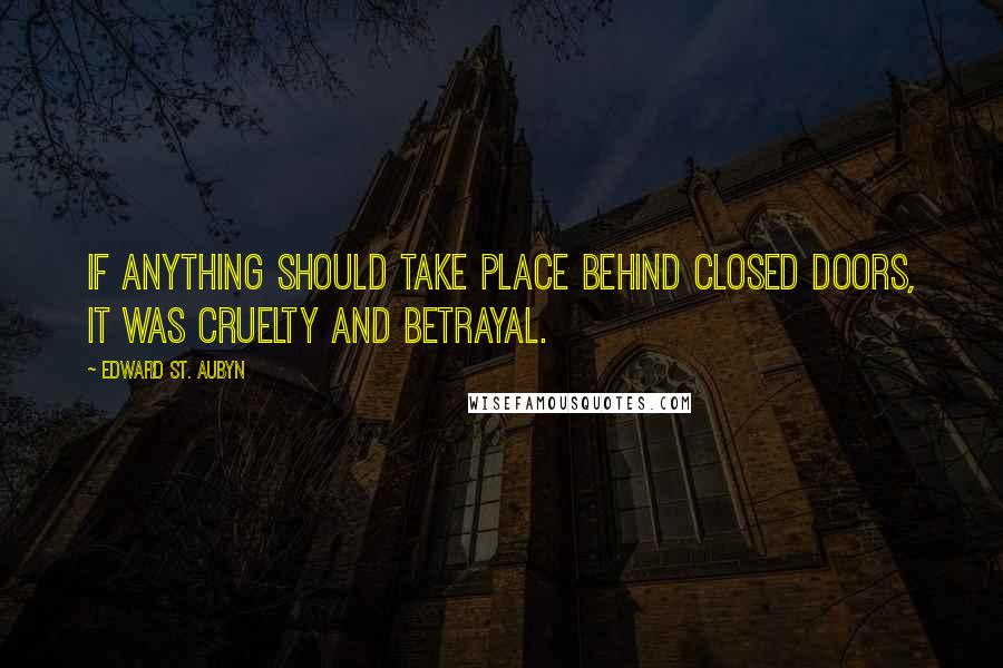 Edward St. Aubyn Quotes: If anything should take place behind closed doors, it was cruelty and betrayal.