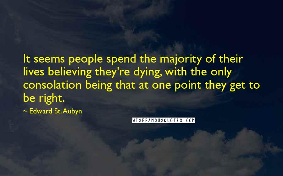 Edward St. Aubyn Quotes: It seems people spend the majority of their lives believing they're dying, with the only consolation being that at one point they get to be right.